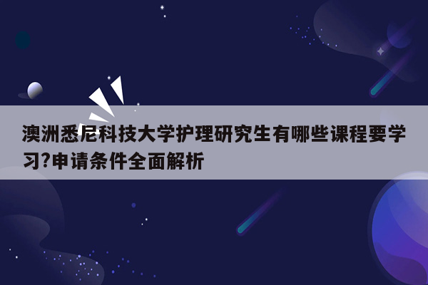 澳洲悉尼科技大学护理研究生有哪些课程要学习?申请条件全面解析