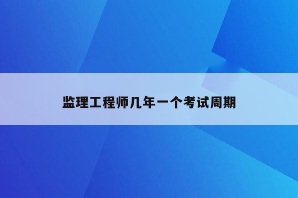 监理工程师几年一个考试周期