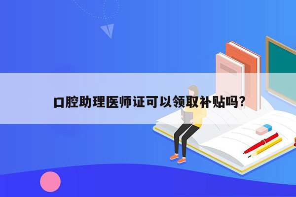 口腔助理医师证可以领取补贴吗?