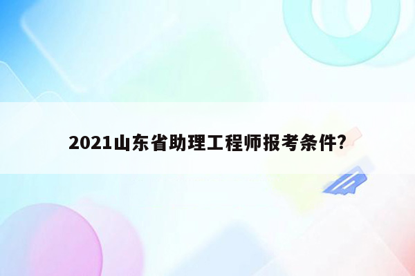 2021山东省助理工程师报考条件?