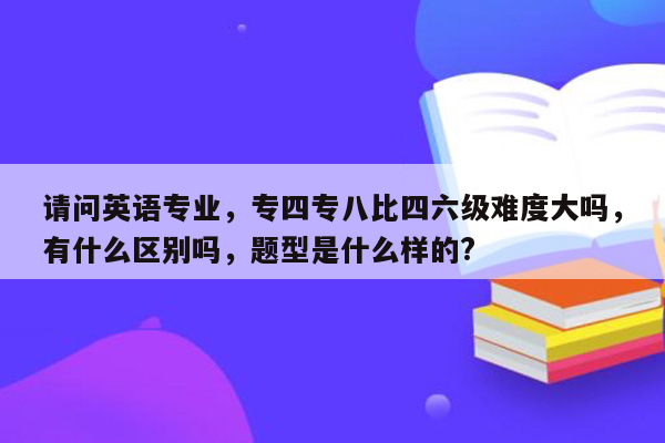 请问英语专业，专四专八比四六级难度大吗，有什么区别吗，题型是什么样的?