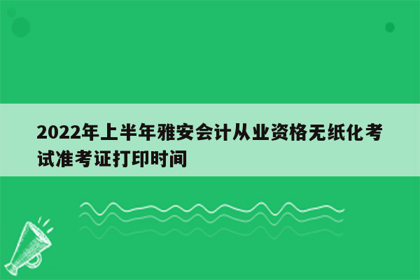 2022年上半年雅安会计从业资格无纸化考试准考证打印时间