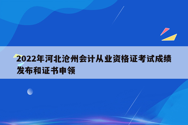 2022年河北沧州会计从业资格证考试成绩发布和证书申领