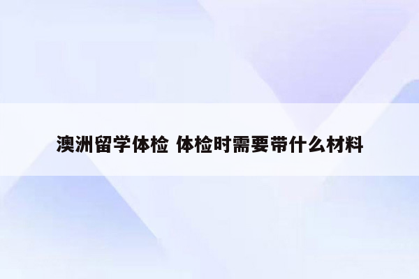 澳洲留学体检 体检时需要带什么材料