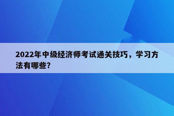 2022年中级经济师考试通关技巧，学习方法有哪些？