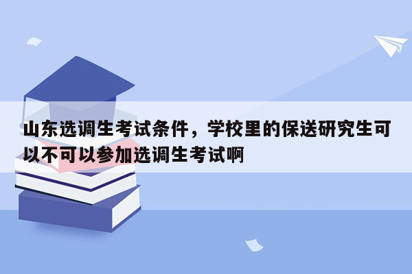 山东选调生考试条件，学校里的保送研究生可以不可以参加选调生考试啊