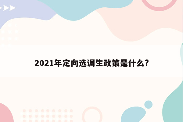 2021年定向选调生政策是什么?