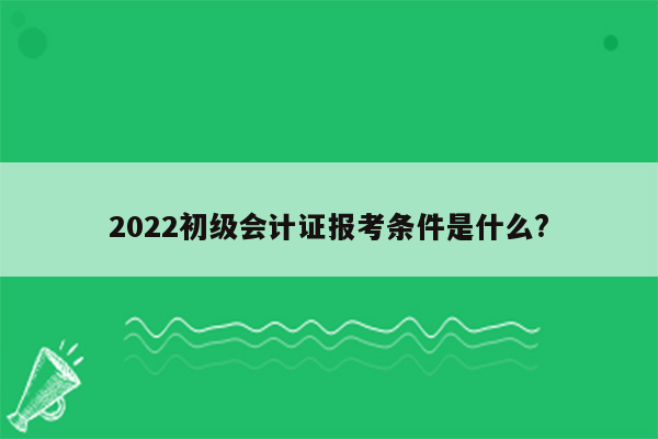 2022初级会计证报考条件是什么?