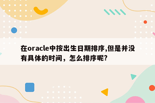 在oracle中按出生日期排序,但是并没有具体的时间，怎么排序呢?