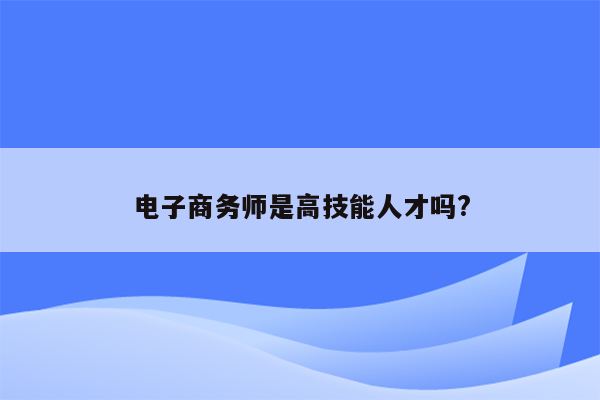 电子商务师是高技能人才吗?