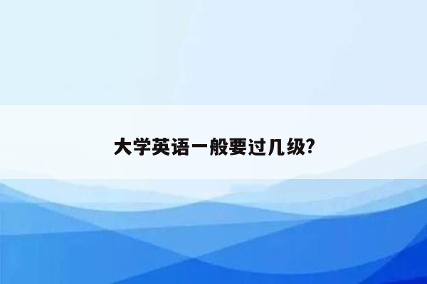 大学英语一般要过几级?