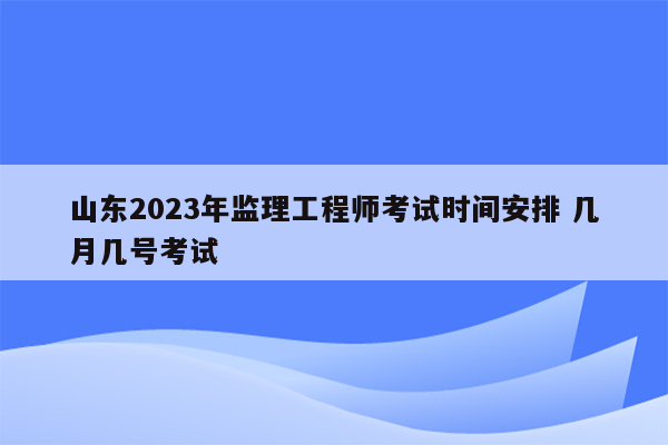 山东2023年监理工程师考试时间安排 几月几号考试