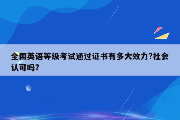 全国英语等级考试通过证书有多大效力?社会认可吗?