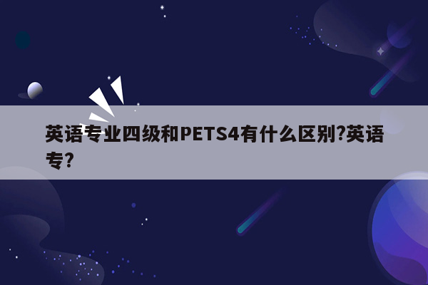 英语专业四级和PETS4有什么区别?英语专?