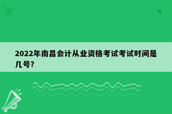 2022年南昌会计从业资格考试考试时间是几号？