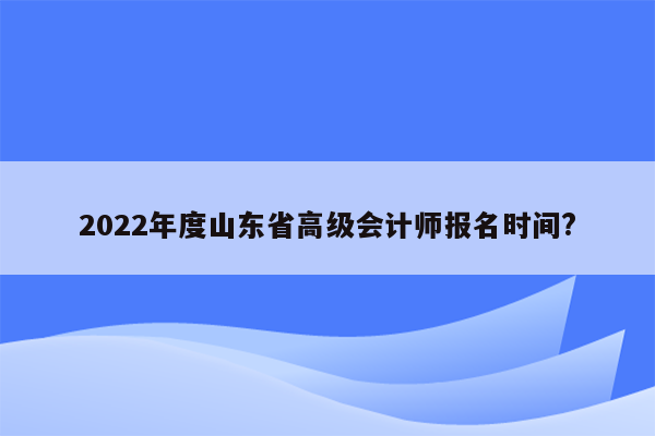 2022年度山东省高级会计师报名时间?