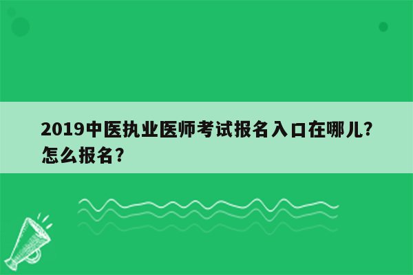 2019中医执业医师考试报名入口在哪儿？怎么报名？