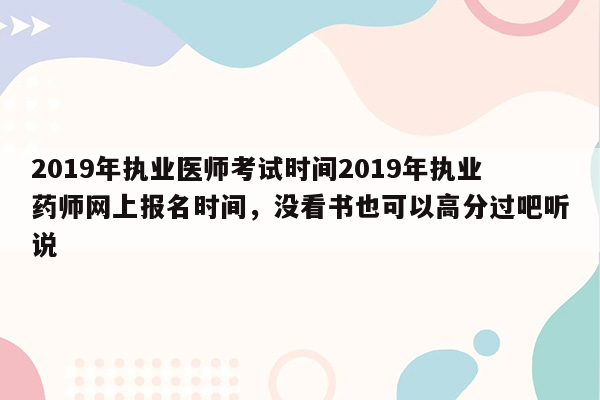 2019年执业医师考试时间2019年执业药师网上报名时间，没看书也可以高分过吧听说