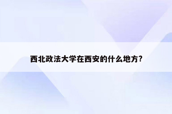 西北政法大学在西安的什么地方?