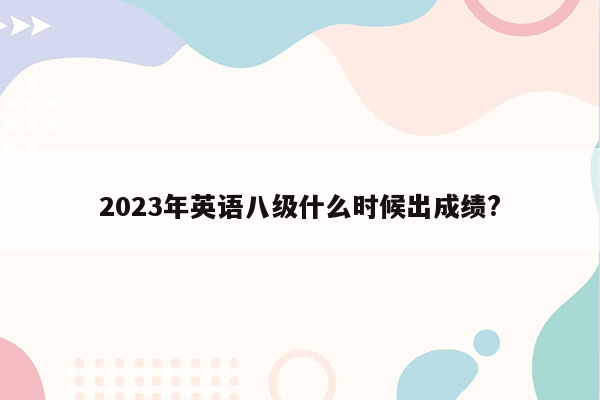 2023年英语八级什么时候出成绩?