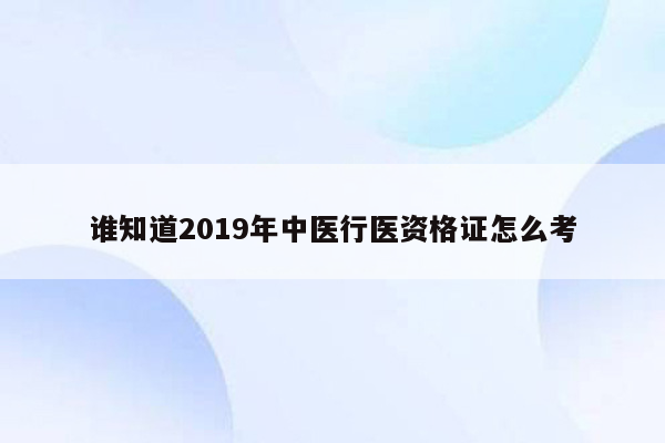 谁知道2019年中医行医资格证怎么考