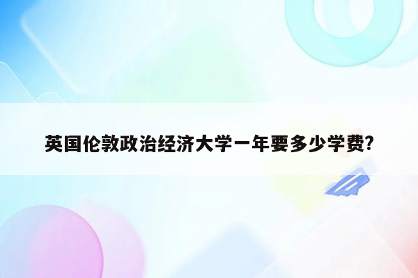 英国伦敦政治经济大学一年要多少学费?