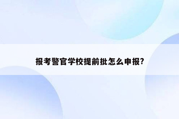 报考警官学校提前批怎么申报?