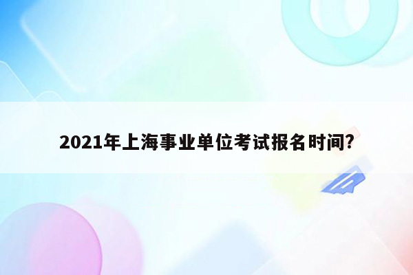 2021年上海事业单位考试报名时间?