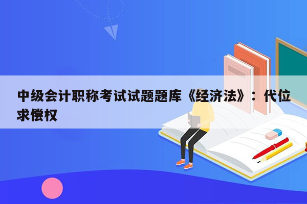 中级会计职称考试试题题库《经济法》：代位求偿权