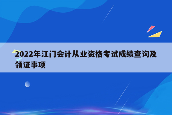 2022年江门会计从业资格考试成绩查询及领证事项