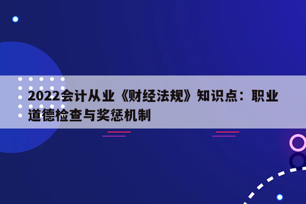 2022会计从业《财经法规》知识点：职业道德检查与奖惩机制