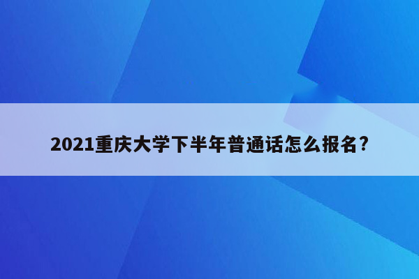 2021重庆大学下半年普通话怎么报名?