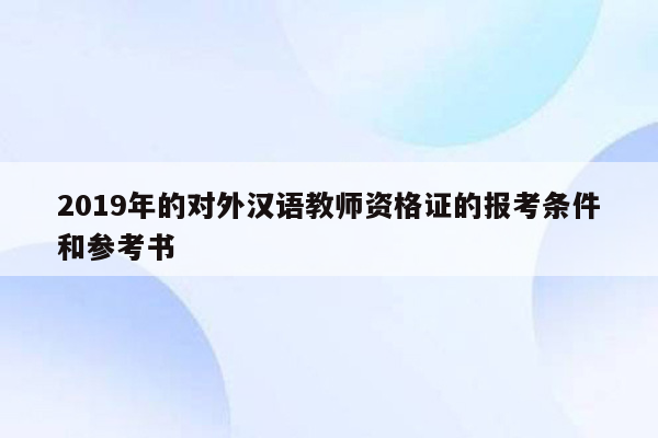 2019年的对外汉语教师资格证的报考条件和参考书