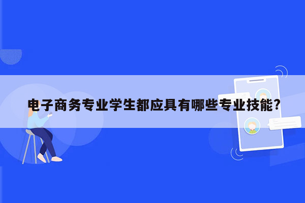 电子商务专业学生都应具有哪些专业技能?