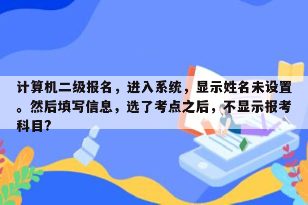 计算机二级报名，进入系统，显示姓名未设置。然后填写信息，选了考点之后，不显示报考科目?