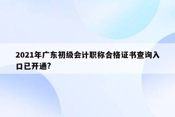 2021年广东初级会计职称合格证书查询入口已开通?