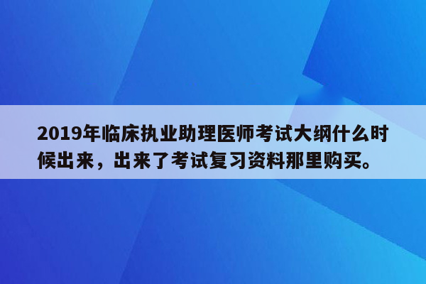 2019年临床执业助理医师考试大纲什么时候出来，出来了考试复习资料那里购买。