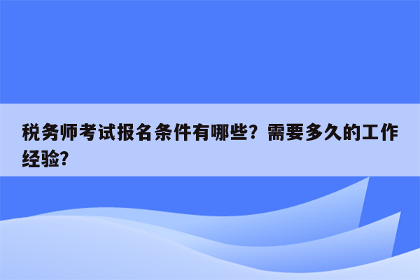 税务师考试报名条件有哪些？需要多久的工作经验？