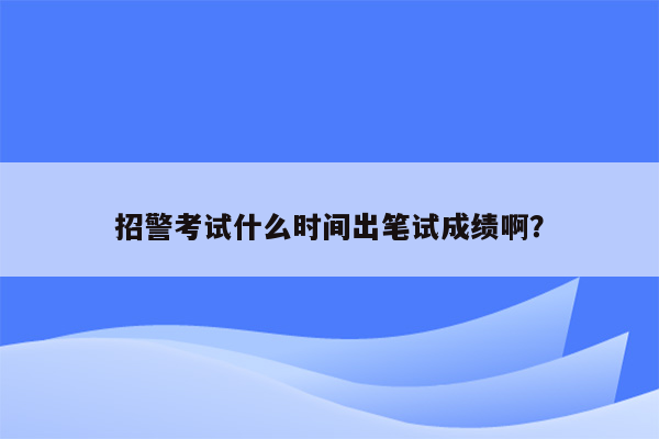 招警考试什么时间出笔试成绩啊？