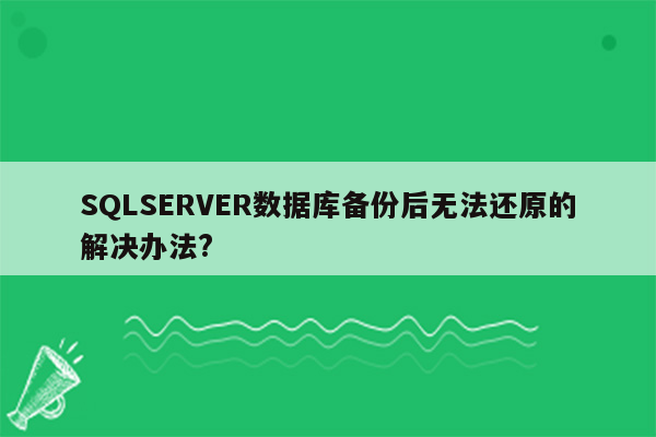 SQLSERVER数据库备份后无法还原的解决办法?