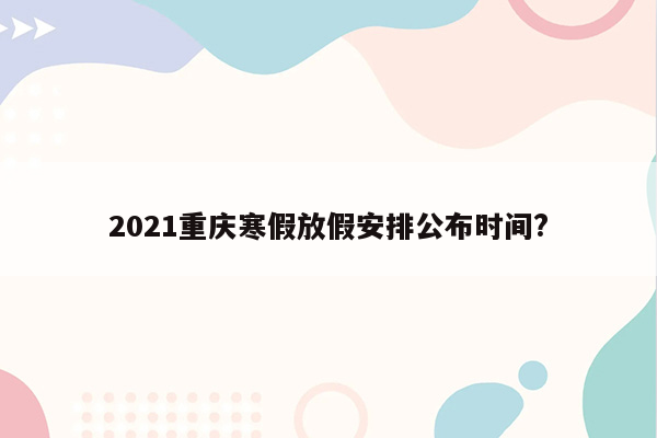 2021重庆寒假放假安排公布时间?