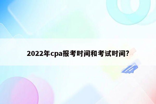 2022年cpa报考时间和考试时间?