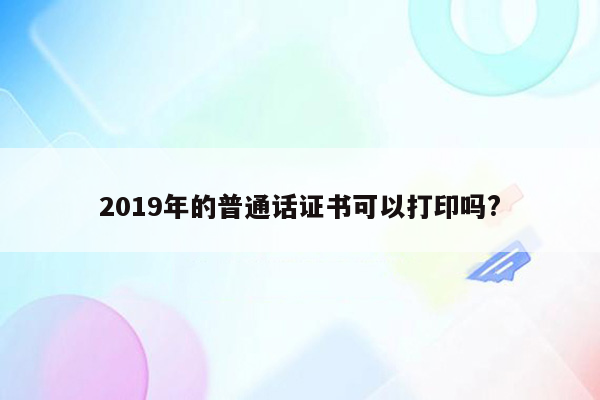 2019年的普通话证书可以打印吗?