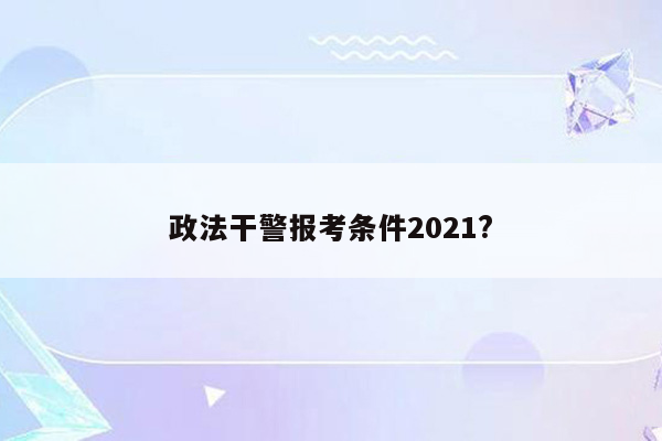 政法干警报考条件2021?