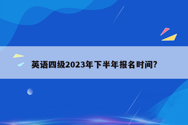 英语四级2023年下半年报名时间?