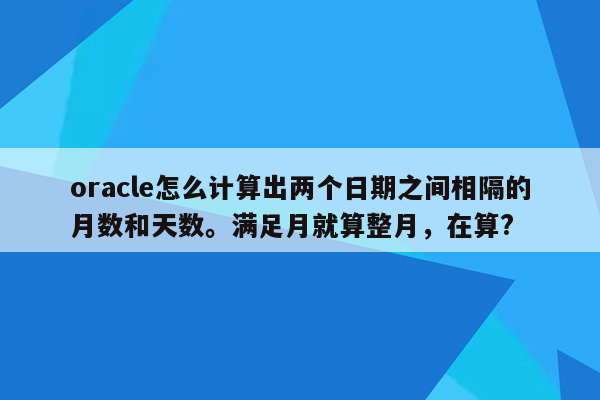 oracle怎么计算出两个日期之间相隔的月数和天数。满足月就算整月，在算?