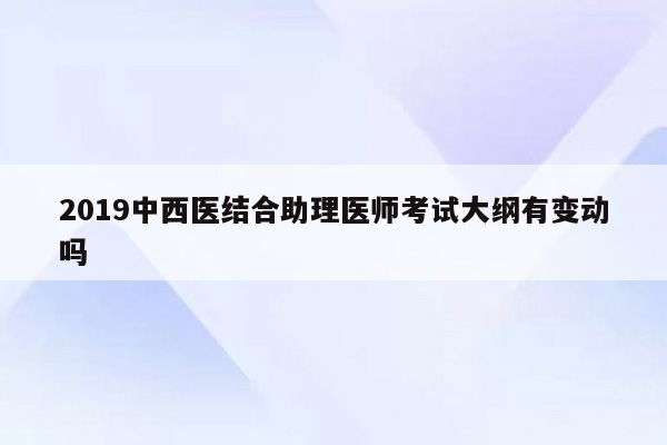 2019中西医结合助理医师考试大纲有变动吗