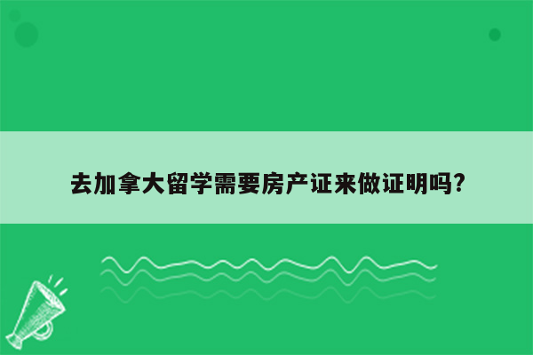 去加拿大留学需要房产证来做证明吗?