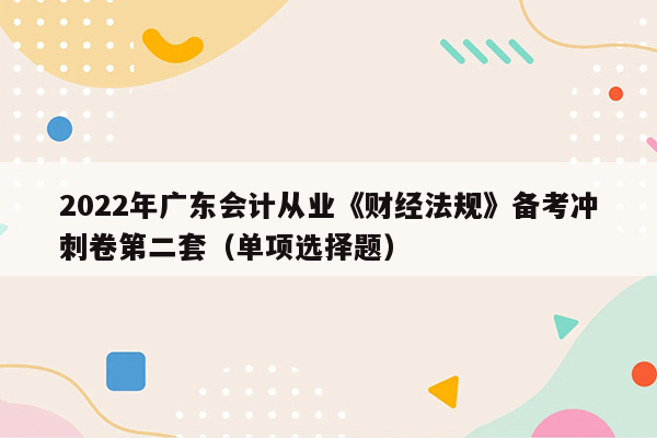 2022年广东会计从业《财经法规》备考冲刺卷第二套（单项选择题）