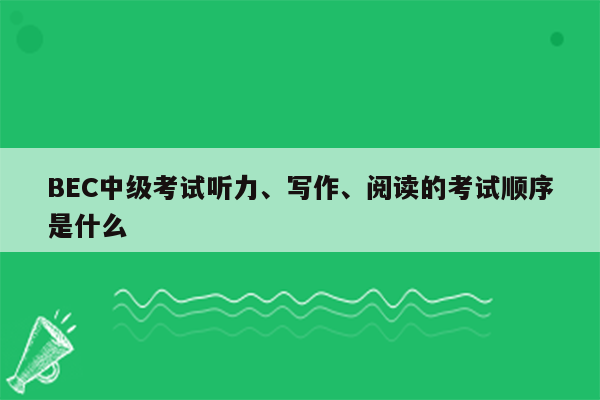 BEC中级考试听力、写作、阅读的考试顺序是什么